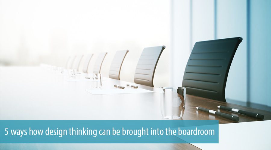 5 ways how design thinking can be brought into the boardroom